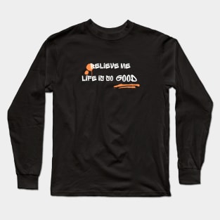 "Believe me, Life is good" Long Sleeve T-Shirt